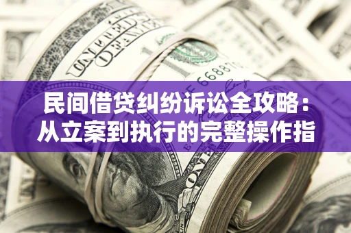 武汉民间借贷纠纷诉讼全攻略：从立案到执行的完整操作指南