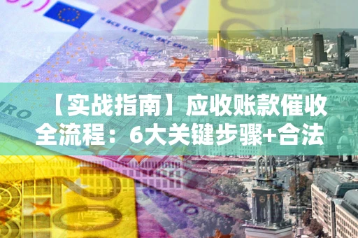 武汉【实战指南】应收账款催收全流程：6大关键步骤+合法回款技巧