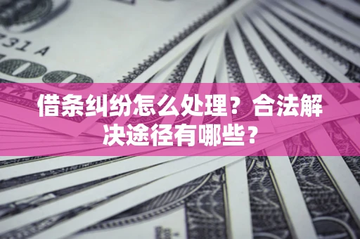 武汉借条纠纷怎么处理？合法解决途径有哪些？