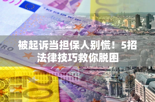 武汉被起诉当担保人别慌！5招法律技巧救你脱困