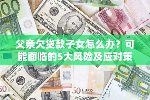 武汉父亲欠贷款子女怎么办？可能面临的5大风险及应对策略