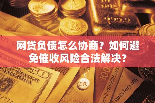 武汉网贷负债怎么协商？如何避免催收风险合法解决？
