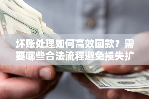 武汉坏账处理如何高效回款？需要哪些合法流程避免损失扩大？