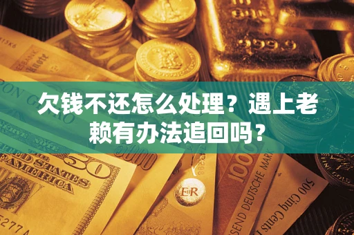 武汉欠钱不还怎么处理？遇上老赖有办法追回吗？