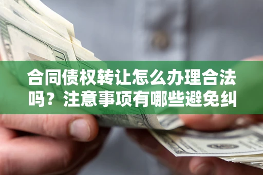 武汉合同债权转让怎么办理合法吗？注意事项有哪些避免纠纷？