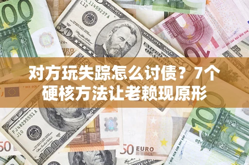 武汉对方玩失踪怎么讨债？7个硬核方法让老赖现原形