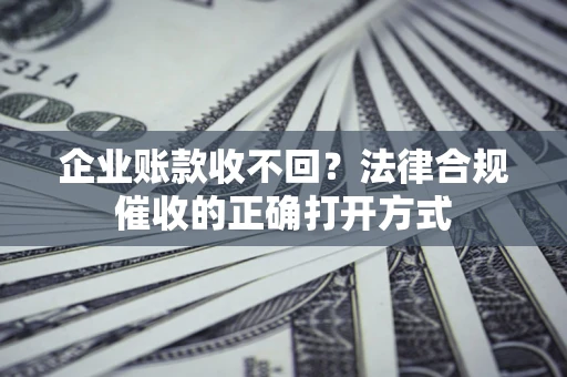 武汉企业账款收不回？法律合规催收的正确打开方式