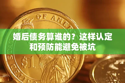 武汉婚后债务算谁的？这样认定和预防能避免被坑