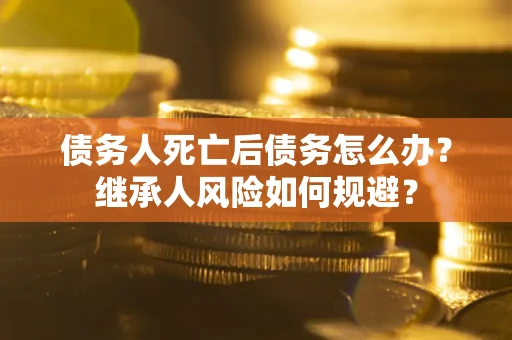 武汉债务人死亡后债务怎么办？继承人风险如何规避？