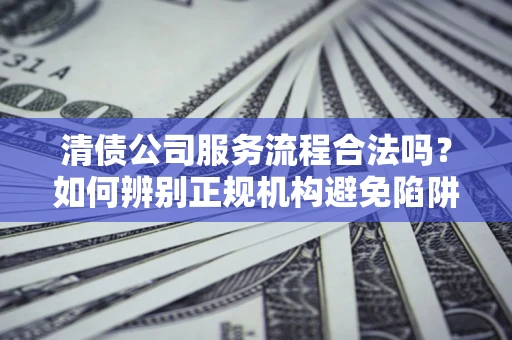 武汉清债公司服务流程合法吗？如何辨别正规机构避免陷阱？
