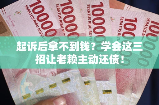 武汉起诉后拿不到钱？学会这三招让老赖主动还债！