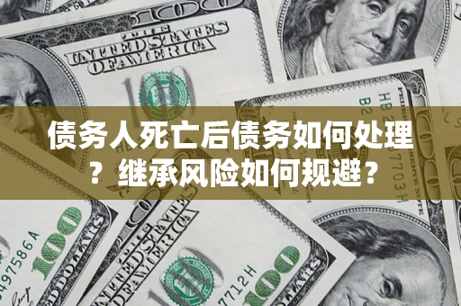 武汉债务人死亡后债务如何处理？继承风险如何规避？