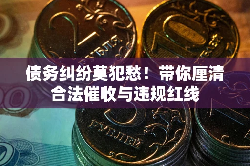 武汉债务纠纷莫犯愁！带你厘清合法催收与违规红线