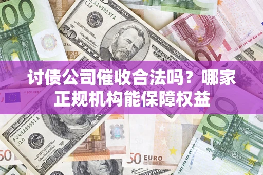 武汉讨债公司催收合法吗？哪家正规机构能保障权益