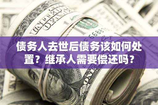 武汉债务人去世后债务该如何处置？继承人需要偿还吗？