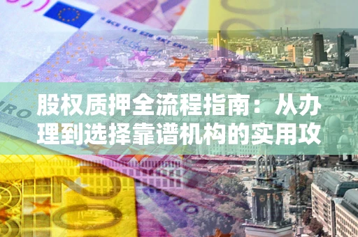 武汉股权质押全流程指南：从办理到选择靠谱机构的实用攻略