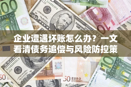 武汉企业遭遇坏账怎么办？一文看清债务追偿与风险防控策略