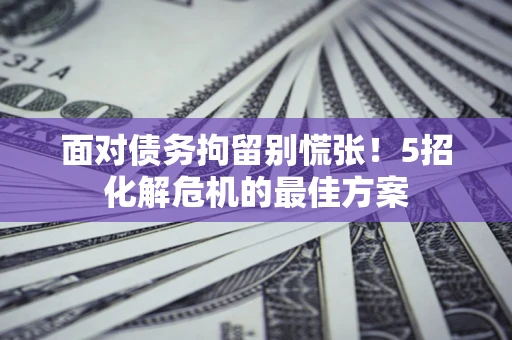 武汉面对债务拘留别慌张！5招化解危机的最佳方案