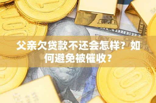 武汉父亲欠贷款不还会怎样？如何避免被催收？