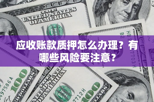 武汉应收账款质押怎么办理？有哪些风险要注意？