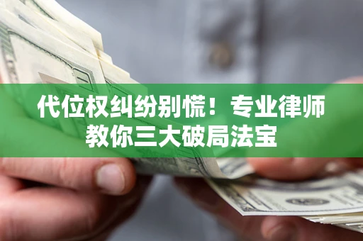 武汉代位权纠纷别慌！专业律师教你三大破局法宝