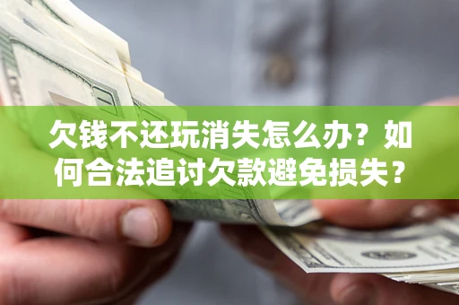武汉欠钱不还玩消失怎么办?如何合法追讨欠款避免损失? 武汉欠钱不还玩消失怎么办?如何合法追讨欠款避免损失?