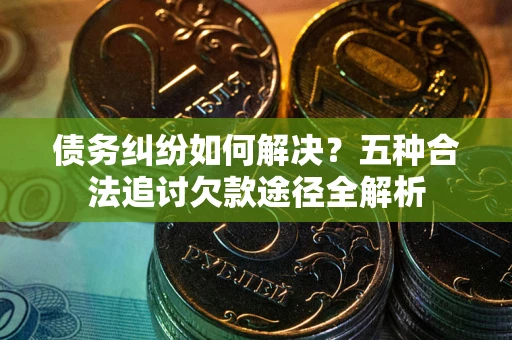 武汉债务纠纷如何解决？五种合法追讨欠款途径全解析