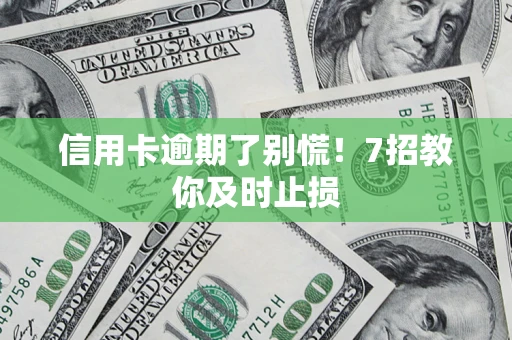 武汉信用卡逾期了别慌！7招教你及时止损