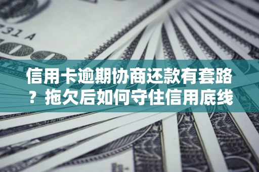武汉信用卡逾期协商还款有套路？拖欠后如何守住信用底线？
