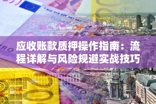 武汉应收账款质押操作指南:流程详解与风险规避实战技巧 武汉应收账款质押操作指南:流程详解与风险规避实战技巧