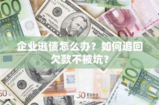 武汉企业逃债怎么办？如何追回欠款不被坑？