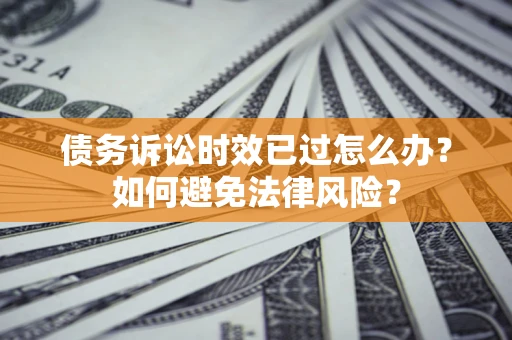 武汉债务诉讼时效已过怎么办？如何避免法律风险？