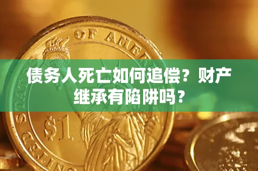 武汉债务人死亡如何追偿？财产继承有陷阱吗？