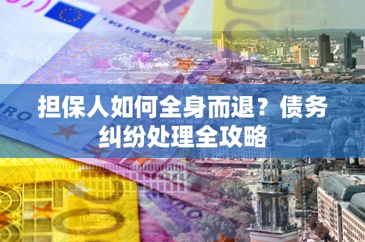 武汉担保人如何全身而退？债务纠纷处理全攻略
