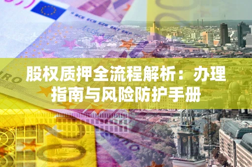 武汉股权质押全流程解析：办理指南与风险防护手册