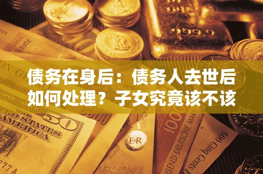武汉债务在身后：债务人去世后如何处理？子女究竟该不该还钱？