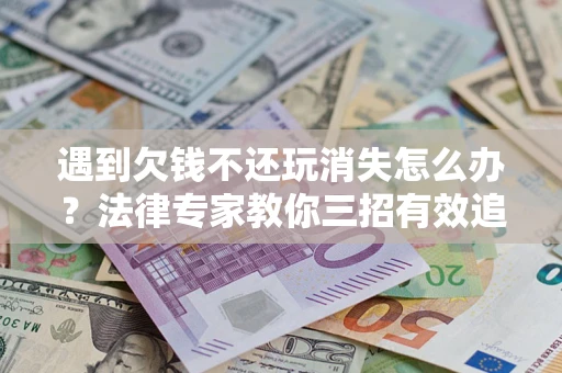 武汉遇到欠钱不还玩消失怎么办？法律专家教你三招有效追债！
