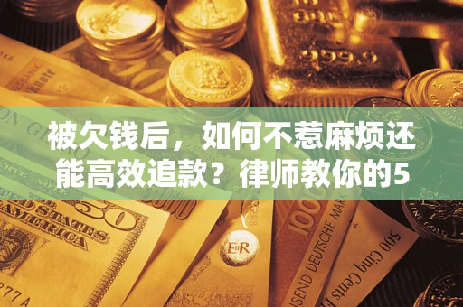 武汉被欠钱后，如何不惹麻烦还能高效追款？律师教你的5步合法讨债法