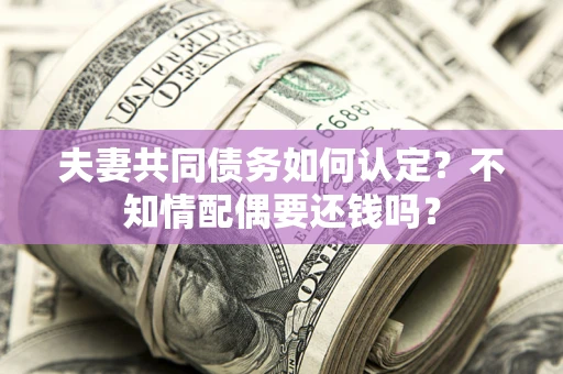 武汉夫妻共同债务如何认定？不知情配偶要还钱吗？