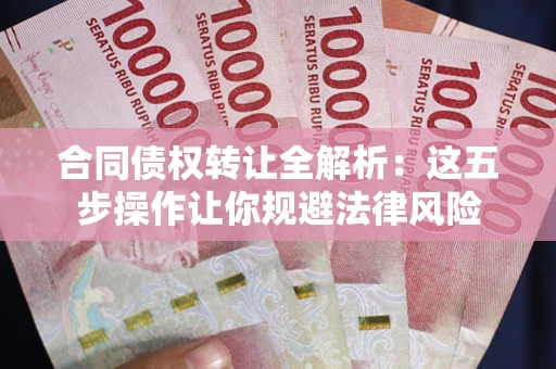 武汉合同债权转让全解析：这五步操作让你规避法律风险