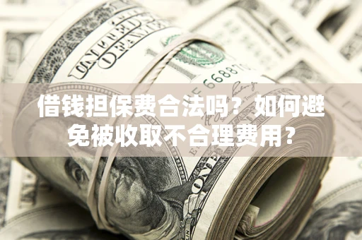 武汉借钱担保费合法吗？如何避免被收取不合理费用？