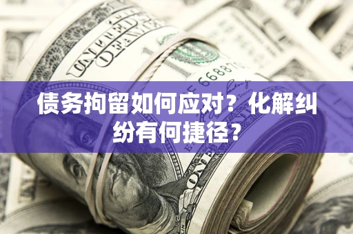 武汉债务拘留如何应对？化解纠纷有何捷径？