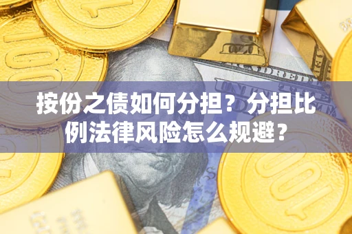 武汉按份之债如何分担？分担比例法律风险怎么规避？