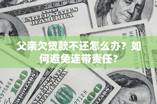 武汉父亲欠贷款不还怎么办？如何避免连带责任？