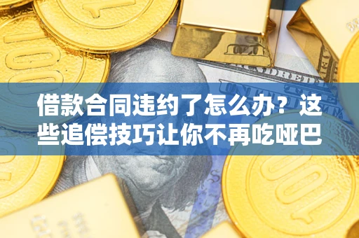 武汉借款合同违约了怎么办？这些追偿技巧让你不再吃哑巴亏