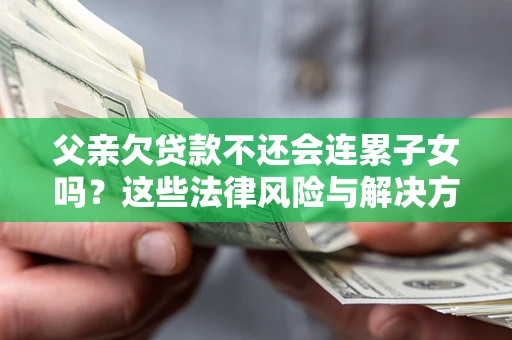 武汉父亲欠贷款不还会连累子女吗？这些法律风险与解决方法要早知道！
