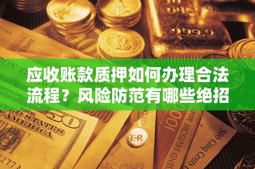 武汉应收账款质押如何办理合法流程？风险防范有哪些绝招？