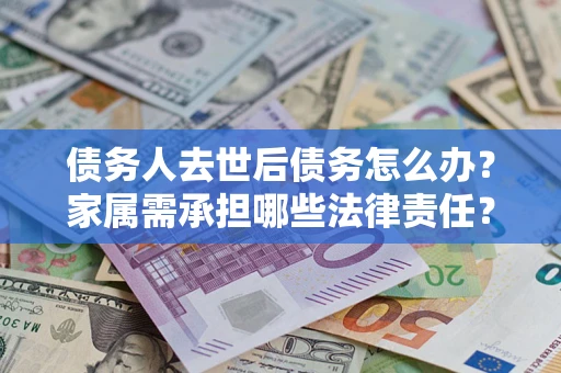 武汉债务人去世后债务怎么办？家属需承担哪些法律责任？