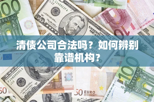 武汉清债公司合法吗？如何辨别靠谱机构？