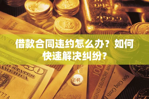 武汉借款合同违约怎么办？如何快速解决纠纷？